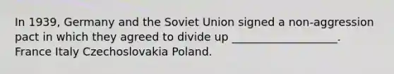 In 1939, Germany and the Soviet Union signed a non-aggression pact in which they agreed to divide up ___________________. France Italy Czechoslovakia Poland.