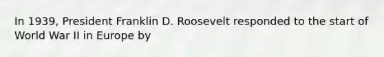 In 1939, President Franklin D. Roosevelt responded to the start of World War II in Europe by