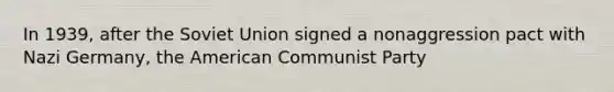 In 1939, after the Soviet Union signed a nonaggression pact with Nazi Germany, the American Communist Party