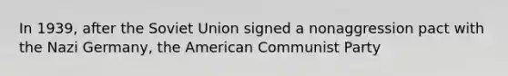 In 1939, after the Soviet Union signed a nonaggression pact with the Nazi Germany, the American Communist Party