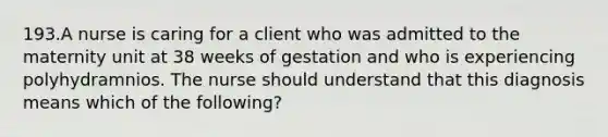 193.A nurse is caring for a client who was admitted to the maternity unit at 38 weeks of gestation and who is experiencing polyhydramnios. The nurse should understand that this diagnosis means which of the following?