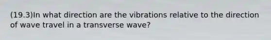 (19.3)In what direction are the vibrations relative to the direction of wave travel in a transverse wave?