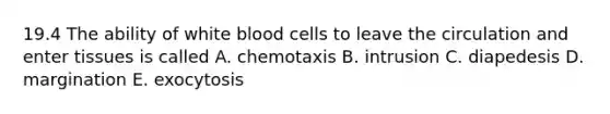 19.4 The ability of white blood cells to leave the circulation and enter tissues is called A. chemotaxis B. intrusion C. diapedesis D. margination E. exocytosis