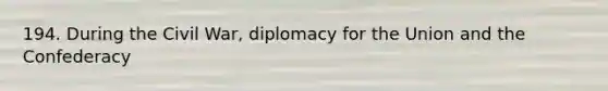 194. During the Civil War, diplomacy for the Union and the Confederacy