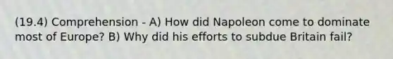 (19.4) Comprehension - A) How did Napoleon come to dominate most of Europe? B) Why did his efforts to subdue Britain fail?