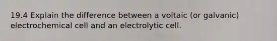 19.4 Explain the difference between a voltaic (or galvanic) electrochemical cell and an electrolytic cell.