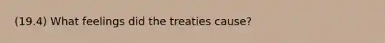 (19.4) What feelings did the treaties cause?