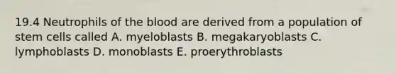 19.4 Neutrophils of the blood are derived from a population of stem cells called A. myeloblasts B. megakaryoblasts C. lymphoblasts D. monoblasts E. proerythroblasts