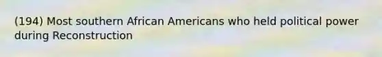 (194) Most southern <a href='https://www.questionai.com/knowledge/kktT1tbvGH-african-americans' class='anchor-knowledge'>african americans</a> who held political power during Reconstruction