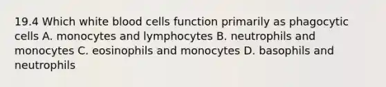 19.4 Which white blood cells function primarily as phagocytic cells A. monocytes and lymphocytes B. neutrophils and monocytes C. eosinophils and monocytes D. basophils and neutrophils