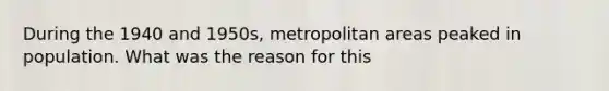 During the 1940 and 1950s, metropolitan areas peaked in population. What was the reason for this