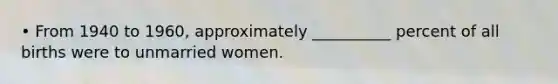 • From 1940 to 1960, approximately __________ percent of all births were to unmarried women.