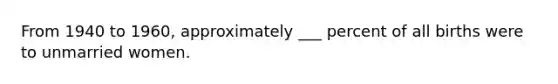 From 1940 to 1960, approximately ___ percent of all births were to unmarried women.