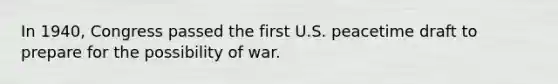 In 1940, Congress passed the first U.S. peacetime draft to prepare for the possibility of war.