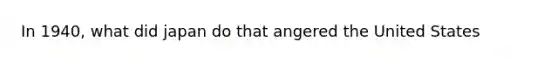 In 1940, what did japan do that angered the United States