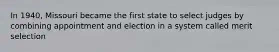 In 1940, Missouri became the first state to select judges by combining appointment and election in a system called merit selection