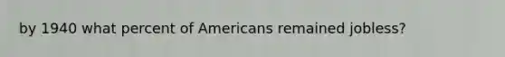 by 1940 what percent of Americans remained jobless?