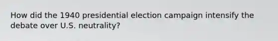 How did the 1940 presidential election campaign intensify the debate over U.S. neutrality?