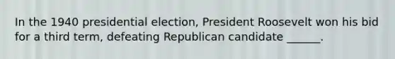 In the 1940 presidential election, President Roosevelt won his bid for a third term, defeating Republican candidate ______.