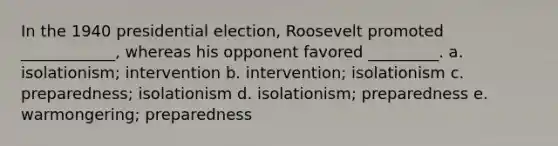 In the 1940 presidential election, Roosevelt promoted ____________, whereas his opponent favored _________. a. isolationism; intervention b. intervention; isolationism c. preparedness; isolationism d. isolationism; preparedness e. warmongering; preparedness