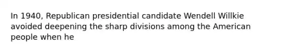 In 1940, Republican presidential candidate Wendell Willkie avoided deepening the sharp divisions among the American people when he