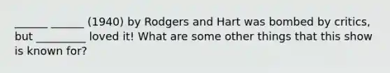 ______ ______ (1940) by Rodgers and Hart was bombed by critics, but _________ loved it! What are some other things that this show is known for?