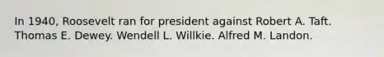 In 1940, Roosevelt ran for president against Robert A. Taft. Thomas E. Dewey. Wendell L. Willkie. Alfred M. Landon.