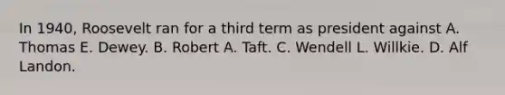 In 1940, Roosevelt ran for a third term as president against A. Thomas E. Dewey. B. Robert A. Taft. C. Wendell L. Willkie. D. Alf Landon.