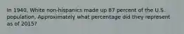 In 1940, White non-hispanics made up 87 percent of the U.S. population. Approximately what percentage did they represent as of 2015?