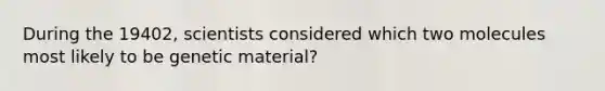 During the 19402, scientists considered which two molecules most likely to be genetic material?