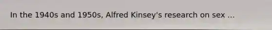 In the 1940s and 1950s, Alfred Kinsey's research on sex ...