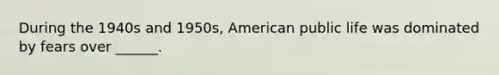 During the 1940s and 1950s, American public life was dominated by fears over ______.