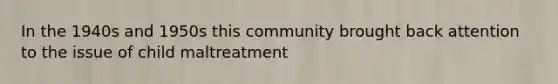 In the 1940s and 1950s this community brought back attention to the issue of child maltreatment