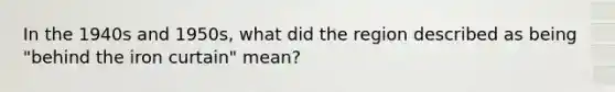 In the 1940s and 1950s, what did the region described as being "behind the iron curtain" mean?