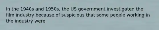 In the 1940s and 1950s, the US government investigated the film industry because of suspicious that some people working in the industry were