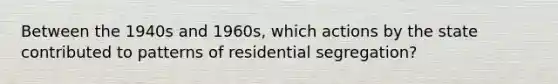 Between the 1940s and 1960s, which actions by the state contributed to patterns of residential segregation?