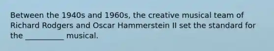 Between the 1940s and 1960s, the creative musical team of Richard Rodgers and Oscar Hammerstein II set the standard for the __________ musical.