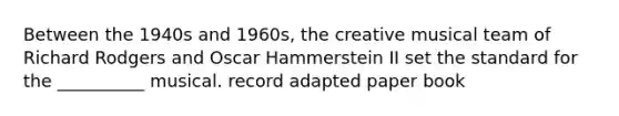 Between the 1940s and 1960s, the creative musical team of Richard Rodgers and Oscar Hammerstein II set the standard for the __________ musical. record adapted paper book