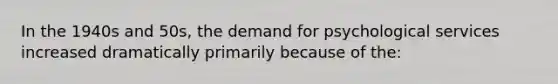 In the 1940s and 50s, the demand for psychological services increased dramatically primarily because of the: