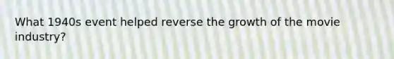 What 1940s event helped reverse the growth of the movie industry?