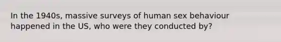 In the 1940s, massive surveys of human sex behaviour happened in the US, who were they conducted by?