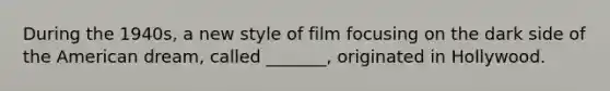 During the 1940s, a new style of film focusing on the dark side of the American dream, called _______, originated in Hollywood.