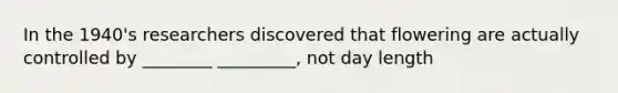 In the 1940's researchers discovered that flowering are actually controlled by ________ _________, not day length