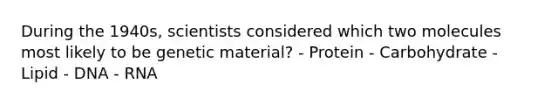 During the 1940s, scientists considered which two molecules most likely to be genetic material? - Protein - Carbohydrate - Lipid - DNA - RNA