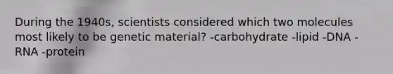 During the 1940s, scientists considered which two molecules most likely to be genetic material? -carbohydrate -lipid -DNA -RNA -protein