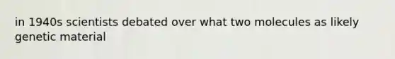 in 1940s scientists debated over what two molecules as likely genetic material