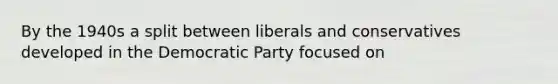 By the 1940s a split between liberals and conservatives developed in the Democratic Party focused on