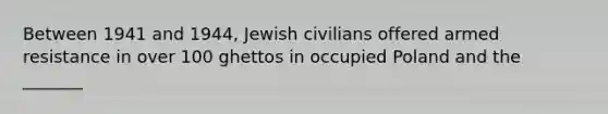 Between 1941 and 1944, Jewish civilians offered armed resistance in over 100 ghettos in occupied Poland and the _______