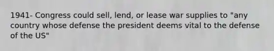 1941- Congress could sell, lend, or lease war supplies to "any country whose defense the president deems vital to the defense of the US"