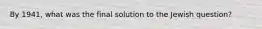 By 1941, what was the final solution to the Jewish question?